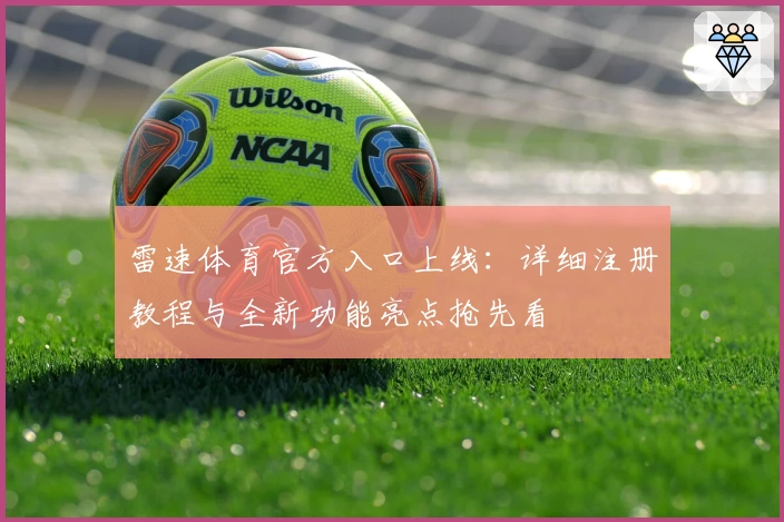 雷速体育官方入口上线：详细注册教程与全新功能亮点抢先看
