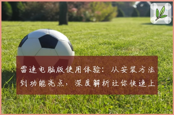 雷速电脑版使用体验：从安装方法到功能亮点，深度解析让你快速上手