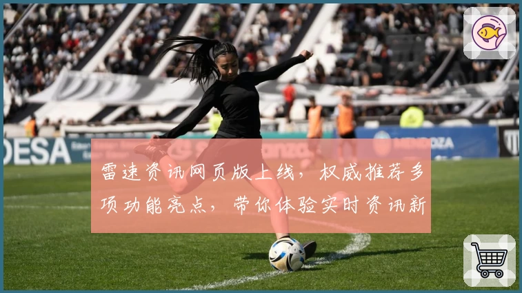 雷速资讯网页版上线，权威推荐多项功能亮点，带你体验实时资讯新高度