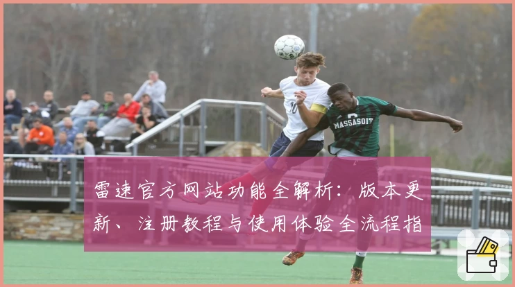 雷速官方网站功能全解析：版本更新、注册教程与使用体验全流程指南
