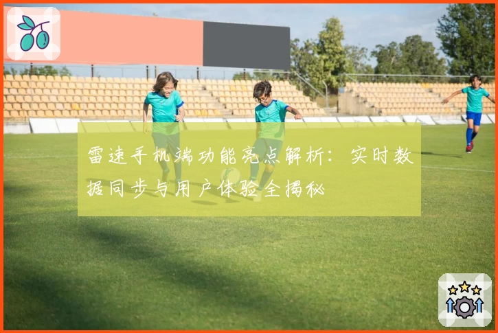 雷速手机端功能亮点解析：实时数据同步与用户体验全揭秘