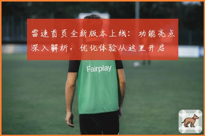 雷速首页全新版本上线：功能亮点深入解析，优化体验从这里开启