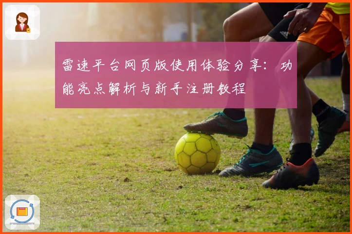 雷速平台网页版使用体验分享：功能亮点解析与新手注册教程