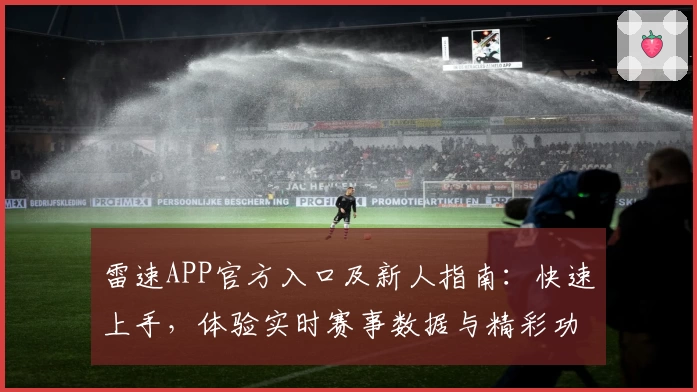 雷速APP官方入口及新人指南：快速上手，体验实时赛事数据与精彩功能亮点