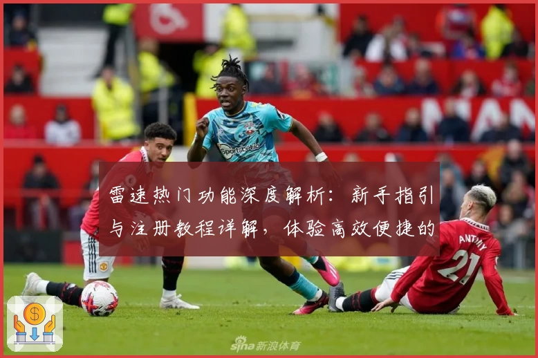 雷速热门功能深度解析：新手指引与注册教程详解，体验高效便捷的使用魅力