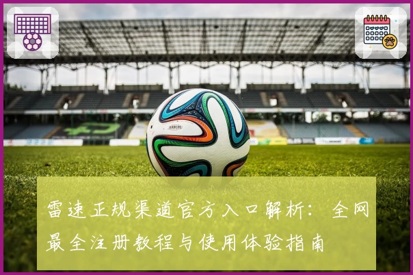 雷速正规渠道官方入口解析：全网最全注册教程与使用体验指南
