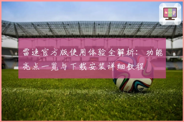 雷速官方版使用体验全解析：功能亮点一览与下载安装详细教程