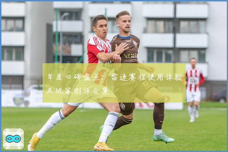 年度口碑盘点：雷速赛程使用体验及玩家测评合集