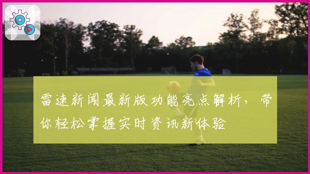 雷速新闻最新版功能亮点解析，带你轻松掌握实时资讯新体验