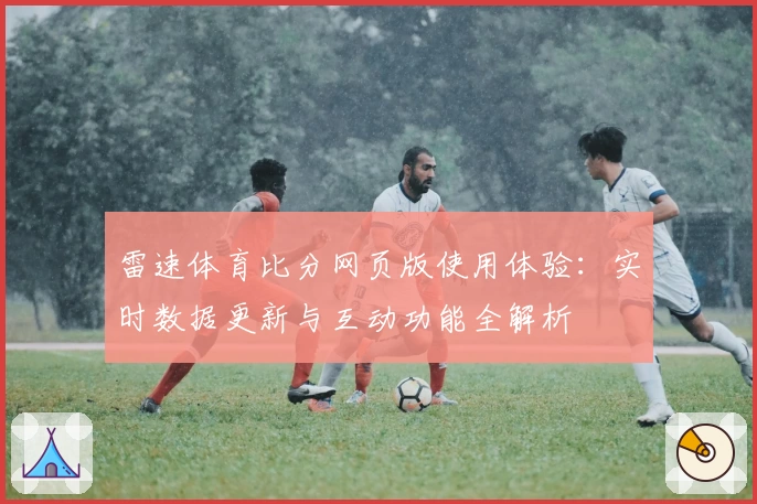 雷速体育比分网页版使用体验:实时数据更新与互动功能全解析
