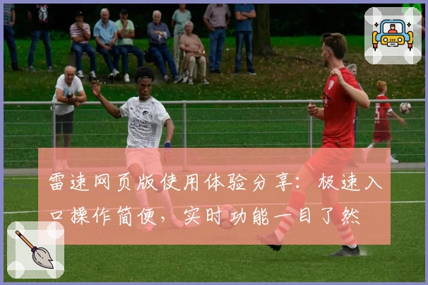 雷速网页版使用体验分享：极速入口操作简便，实时功能一目了然