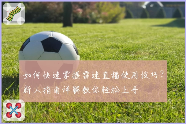 如何快速掌握雷速直播使用技巧？新人指南详解教你轻松上手