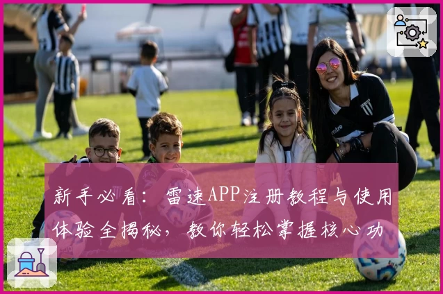 新手必看：雷速APP注册教程与使用体验全揭秘，教你轻松掌握核心功能亮点