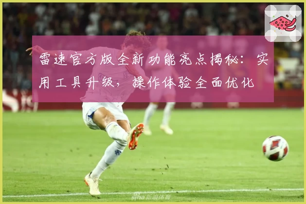 雷速官方版全新功能亮点揭秘：实用工具升级，操作体验全面优化