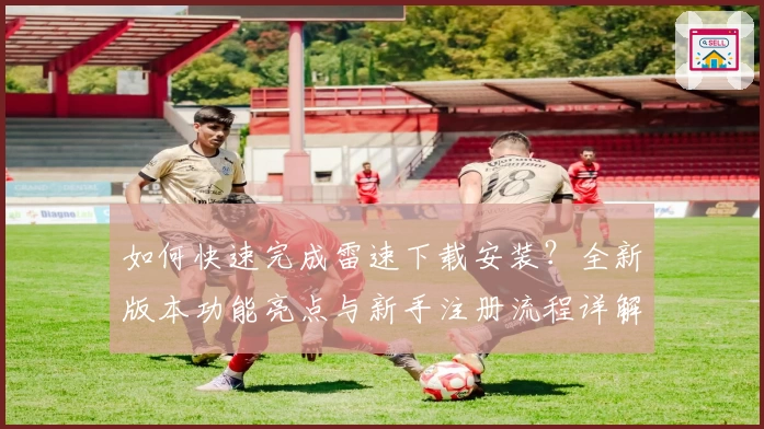 如何快速完成雷速下载安装？全新版本功能亮点与新手注册流程详解