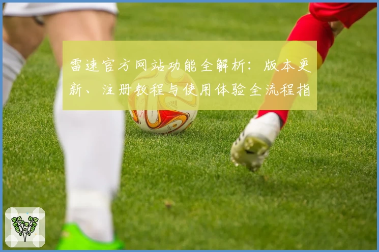雷速官方网站功能全解析：版本更新、注册教程与使用体验全流程指南