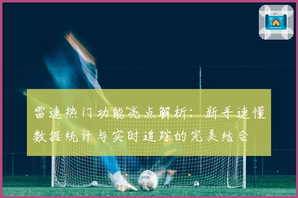雷速热门功能亮点解析:新手速懂数据统计与实时追踪的完美结合
