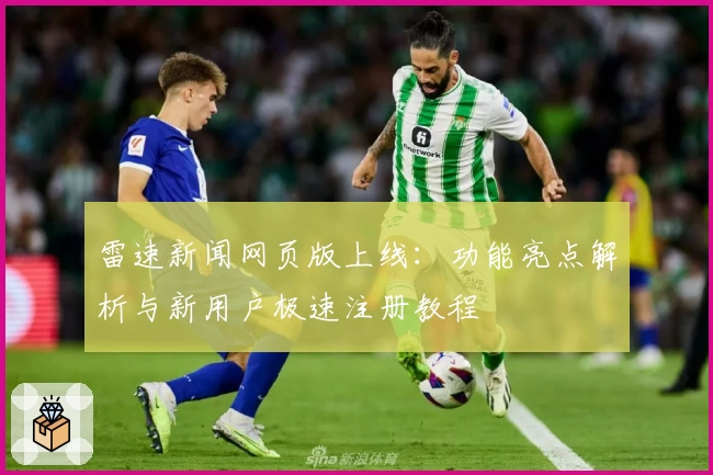 雷速新闻网页版上线:功能亮点解析与新用户极速注册教程