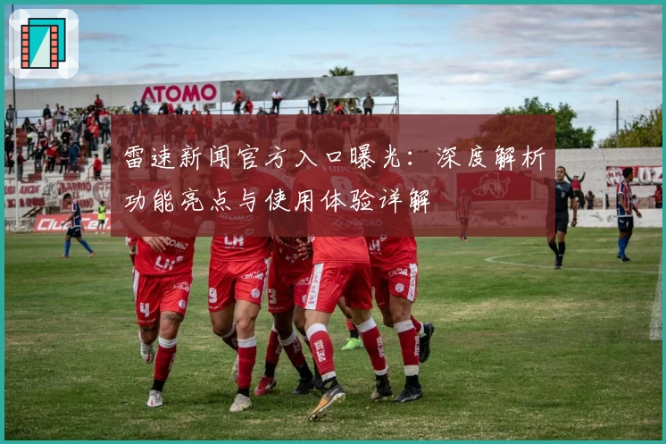 雷速新闻官方入口曝光：深度解析功能亮点与使用体验详解