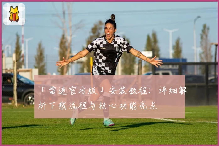 「雷速官方版」安装教程：详细解析下载流程与核心功能亮点