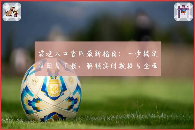 雷速入口官网最新指南：一步搞定注册与下载，解锁实时数据与全面赛事功能体验