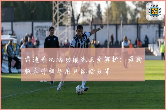 雷速手机端功能亮点全解析:最新版本升级与用户体验分享