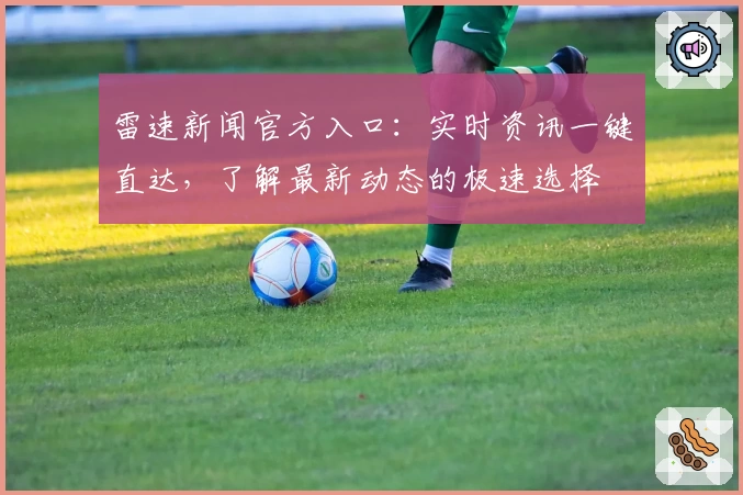 雷速新闻官方入口:实时资讯一键直达,了解最新动态的极速选择