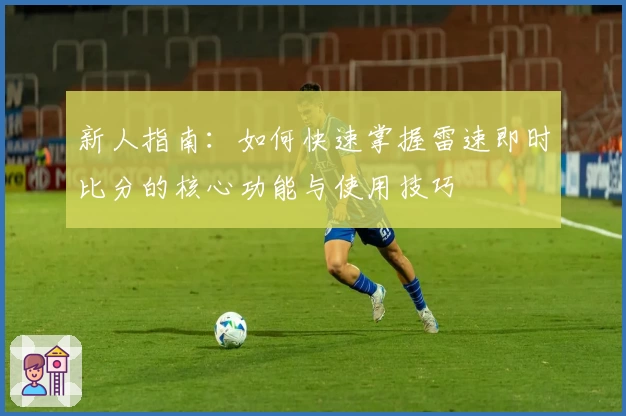 新人指南：如何快速掌握雷速即时比分的核心功能与使用技巧