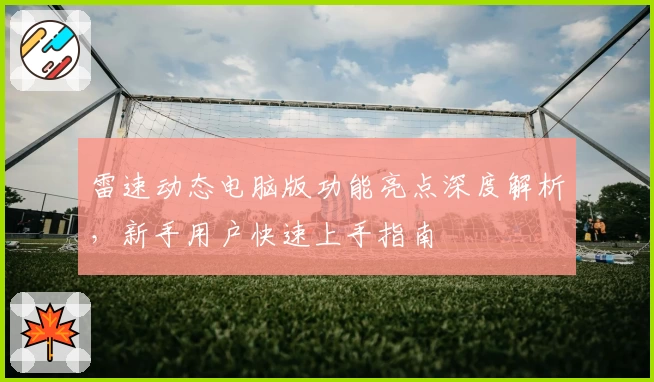 雷速动态电脑版功能亮点深度解析,新手用户快速上手指南