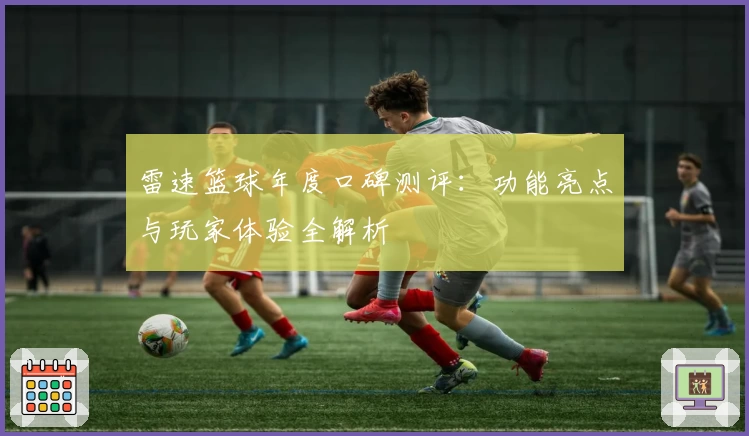 雷速篮球年度口碑测评：功能亮点与玩家体验全解析
