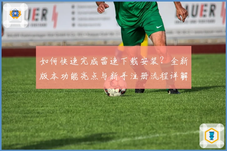 如何快速完成雷速下载安装？全新版本功能亮点与新手注册流程详解