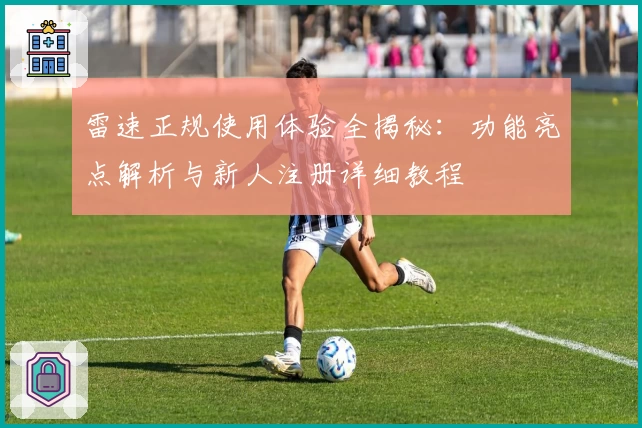 雷速正规使用体验全揭秘：功能亮点解析与新人注册详细教程