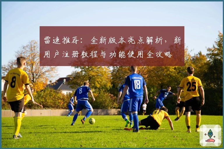 雷速推荐：全新版本亮点解析，新用户注册教程与功能使用全攻略