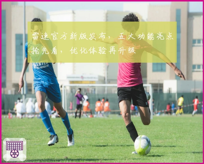 雷速官方新版发布，五大功能亮点抢先看，优化体验再升级