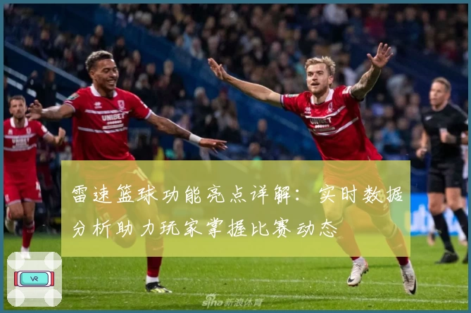 雷速篮球功能亮点详解：实时数据分析助力玩家掌握比赛动态