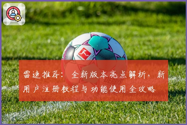 雷速推荐：全新版本亮点解析，新用户注册教程与功能使用全攻略