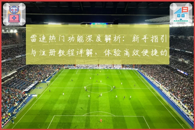 雷速热门功能深度解析：新手指引与注册教程详解，体验高效便捷的使用魅力