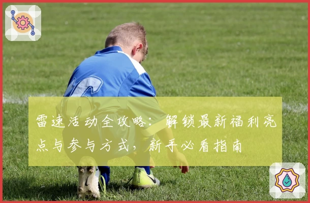 雷速活动全攻略:解锁最新福利亮点与参与方式,新手必看指南
