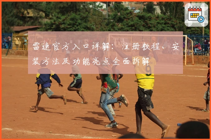 雷速官方入口详解：注册教程、安装方法及功能亮点全面拆解
