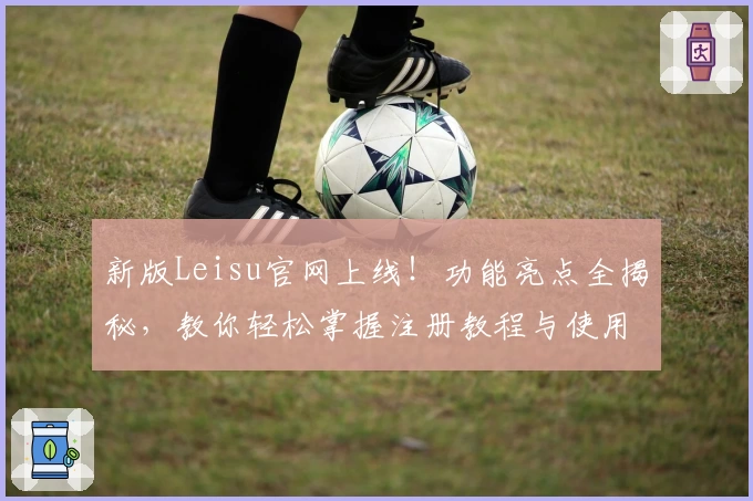 新版Leisu官网上线！功能亮点全揭秘，教你轻松掌握注册教程与使用技巧
