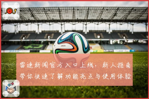 雷速新闻官方入口上线，新人指南带你快速了解功能亮点与使用体验