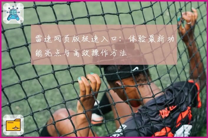 雷速网页版极速入口：体验最新功能亮点与高效操作方法