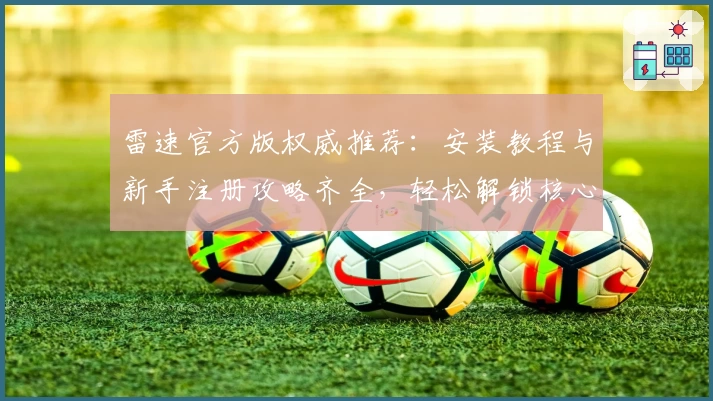 雷速官方版权威推荐：安装教程与新手注册攻略齐全，轻松解锁核心功能亮点