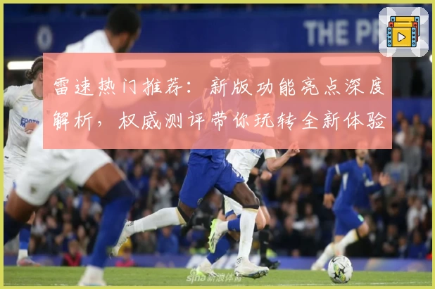 雷速热门推荐：新版功能亮点深度解析，权威测评带你玩转全新体验