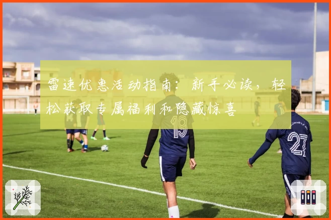 雷速优惠活动指南：新手必读，轻松获取专属福利和隐藏惊喜