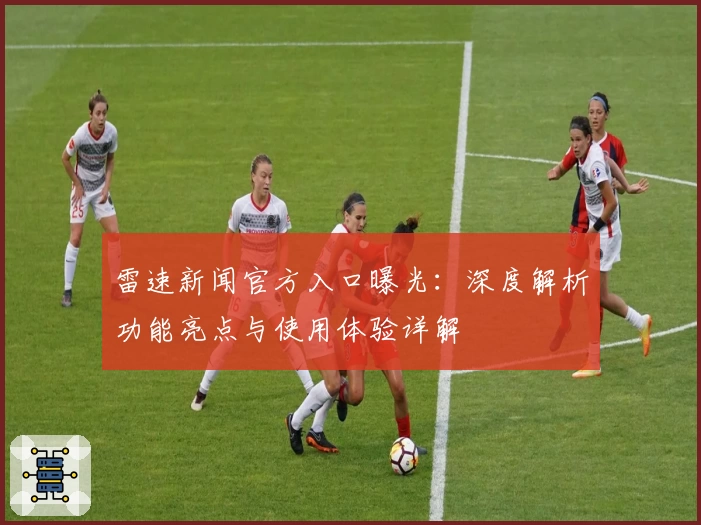 雷速新闻官方入口曝光：深度解析功能亮点与使用体验详解