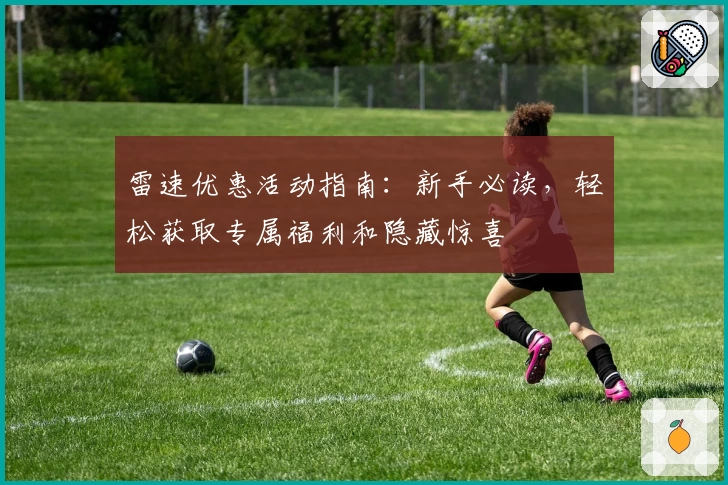 雷速优惠活动指南：新手必读，轻松获取专属福利和隐藏惊喜